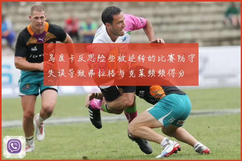 乌度卡反思险些被逆转的比赛防守失误导致弗拉格与克莱频频得分