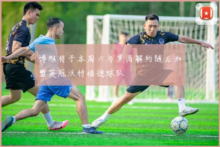 博维将于本周六与罗马解约随后加盟英冠沃特福德球队