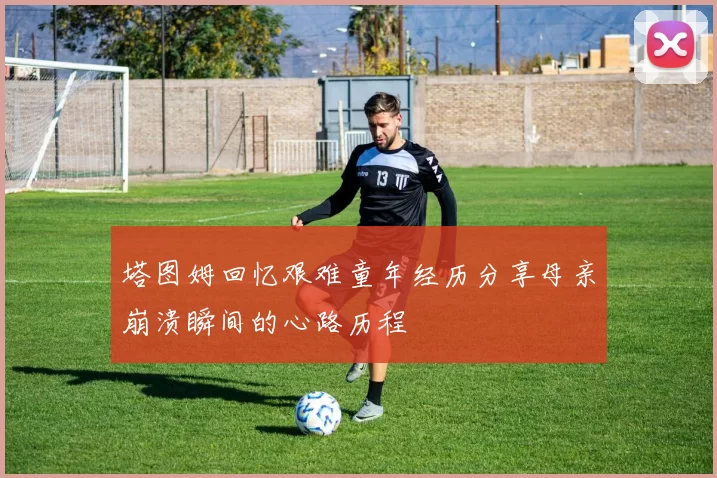 塔图姆回忆艰难童年经历分享母亲崩溃瞬间的心路历程