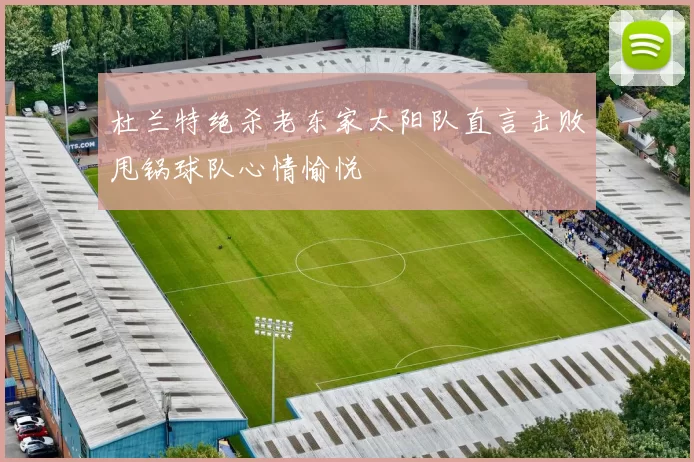 杜兰特绝杀老东家太阳队直言击败甩锅球队心情愉悦