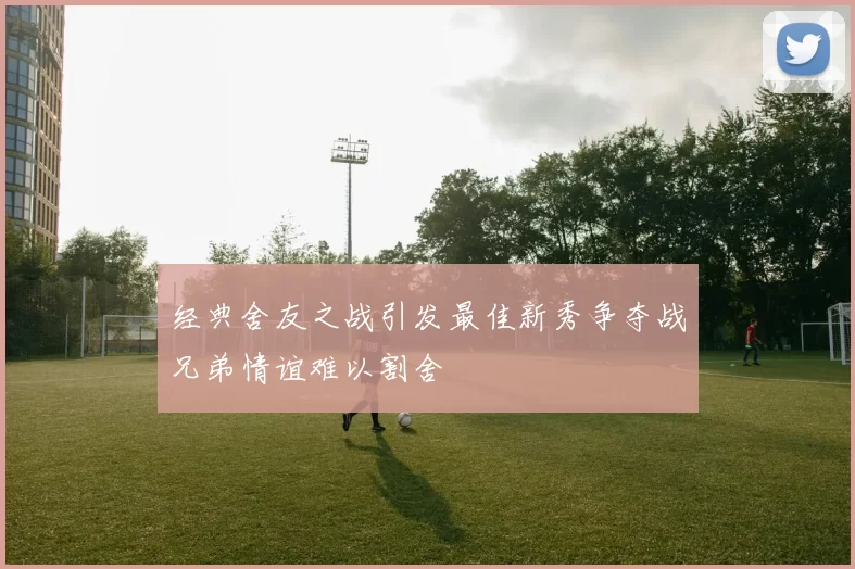经典舍友之战引发最佳新秀争夺战兄弟情谊难以割舍