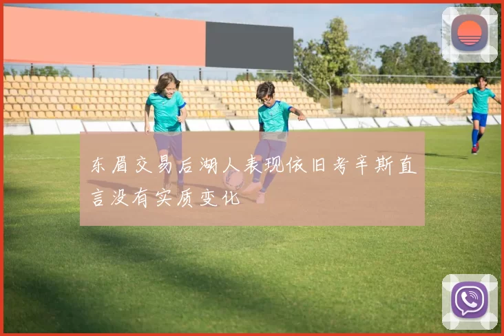 东眉交易后湖人表现依旧考辛斯直言没有实质变化