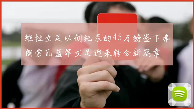 维拉女足以创纪录的45万镑签下弗朗索瓦蓝军女足迎来转会新篇章