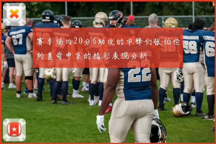 赛季场均20分6助攻的中锋们张伯伦约基奇申京的精彩表现分析