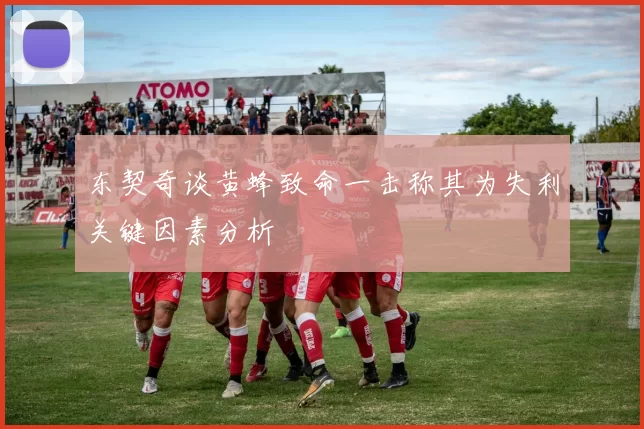 东契奇谈黄蜂致命一击称其为失利关键因素分析