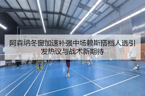 阿森纳冬窗加速补强中场赖斯搭档人选引发热议与战术新期待 - SPORTS