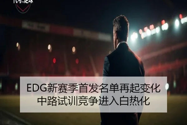 EDG新赛季首发名单再起变化 中路试训竞争进入白热化 - SPORTS